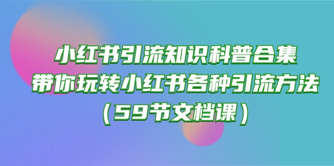 （10223期）小红书引流知识科普合集，带你玩转小红书各种引流方法（59节文档课）-网创终点站