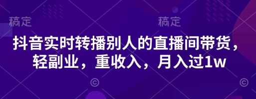 抖音实时转播别人的直播间带货,轻副业,重收入,月入过1w-网创终点站