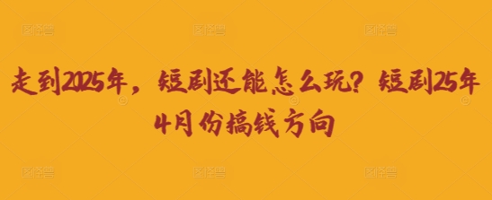 走到2025年,短剧还能怎么玩?短剧25年4月份搞钱方向-网创终点站
