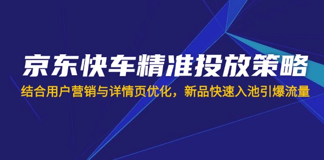 (14185期)京东快车精准投放策略,结合用户营销与详情页优化,新品快速入池引爆流量-网创终点站
