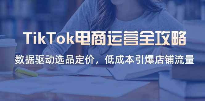 (14343期)TikTok电商运营全攻略,数据驱动选品定价,低成本引爆店铺流量-网创终点站