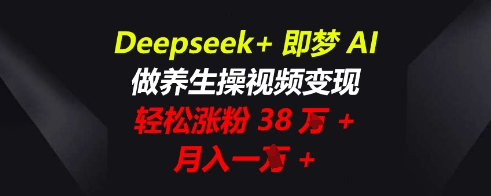 Deepseek+即梦AI,做养生操视频变现,轻松涨粉38W+,月入一W+-网创终点站