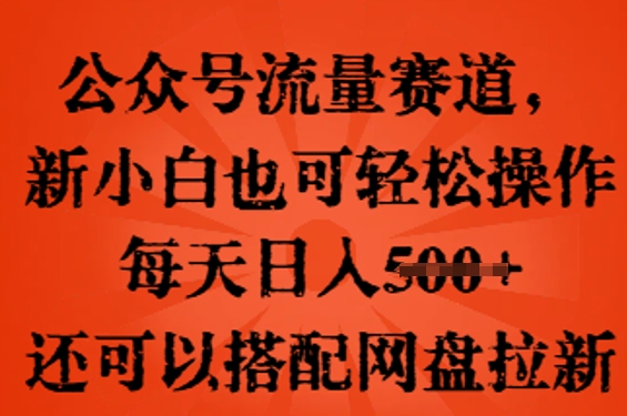 公众号流量赛道,新人小白也可轻松上手操作,每天日入100+,还可以搭配网盘拉新-网创终点站