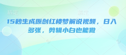 15秒生成原创红楼梦解说视频,日入多张,剪辑小白也能做-网创终点站