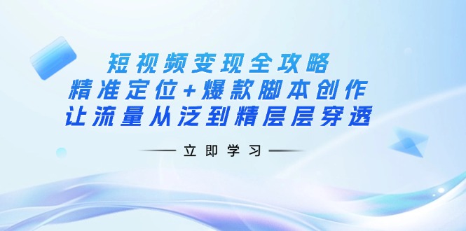 (14159期)短视频变现全攻略:精准定位+爆款脚本创作,让流量从泛到精层层穿透-网创终点站