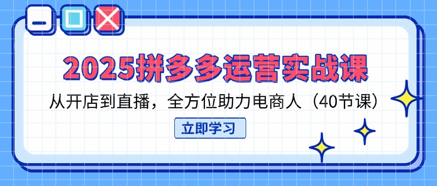 （14259期）2025拼多多运营实战课，从开店到直播，全方位助力电商人（40节课）-网创终点站
