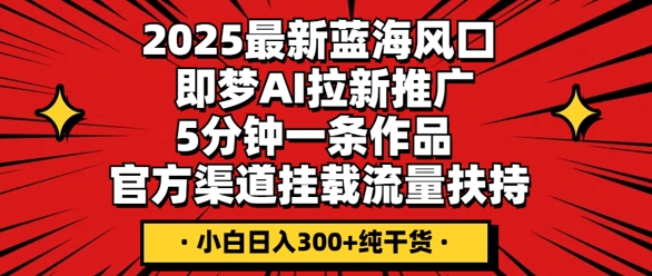 2025最新蓝海风口，即梦AI拉新推广，5分钟一条作品，官方渠道挂载，流量扶持，小白日入3张+纯干货-网创终点站