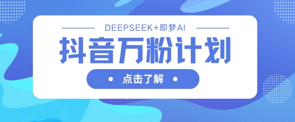 抖音万粉计划,利用DeepSeek+即梦AI生成视频,快速涨到万粉-网创终点站