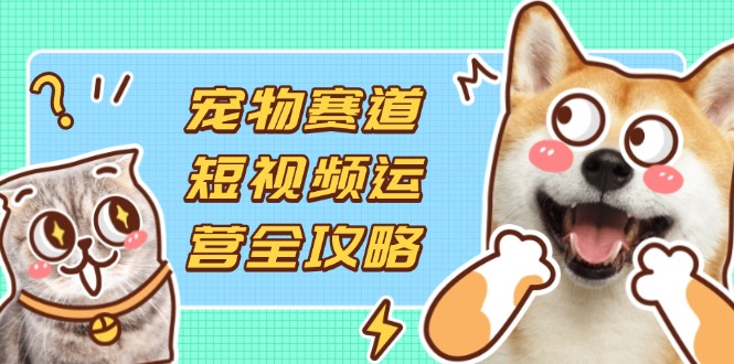 (14345期)宠物赛道短视频运营全攻略,选品拍摄剪辑实操,实现流量到收益转化-网创终点站