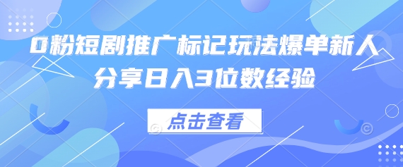 0粉短剧推广标记玩法爆单新人分享日入3位数经验-网创终点站
