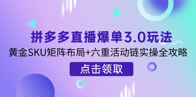(14192期)拼多多直播爆单3.0玩法解析,黄金SKU矩阵布局+六重活动链实操全攻略-网创终点站