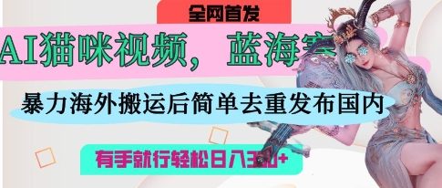 AI猫咪视频蓝海赛道,操作简单,直接海外搬运,简单去重,操作简单,有手就行日入3张-网创终点站