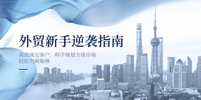 (14201期)外贸新手逆袭指南:高效成交客户,科学规划全球市场,轻松突破瓶颈-网创终点站