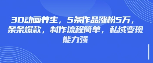 3D动画养生,5条作品涨粉5万,条条爆款,制作流程简单,私域变现能力强-网创终点站
