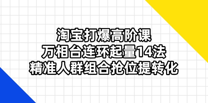 （14298期）淘宝打爆高阶课：万相台连环起量14法，精准人群组合抢位提转化-网创终点站
