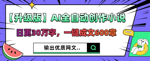 【升级版】AI全自动创作小说,日更30万字,一键成文600章-网创终点站