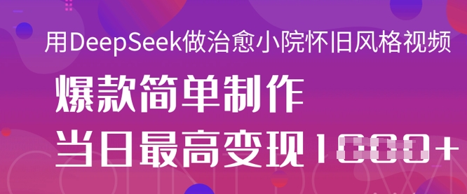 用DeepSeek做治愈小院怀旧风格视频，爆款轻松制作，当日最高变现1k-网创终点站