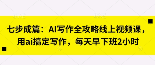 七步成篇:AI写作全攻略线上视频课,用ai搞定写作,每天早下班2小时-网创终点站