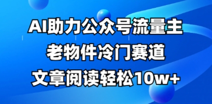 公众号流量主老物件冷门赛道,AI助力,文章阅读轻松10w+,全流程详细教程-网创终点站