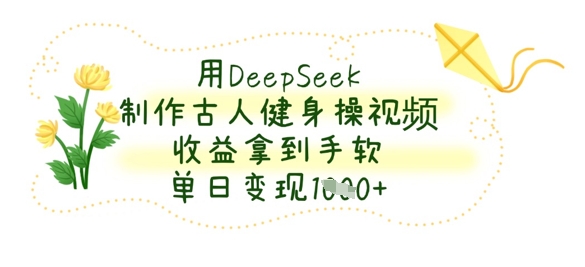 用DeepSeek制作古人健身操视频,收益拿到手软,单日变现数张-网创终点站