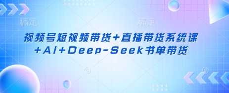 视频号短视频带货+直播带货系统课+AI+Deep-Seek书单带货-网创终点站